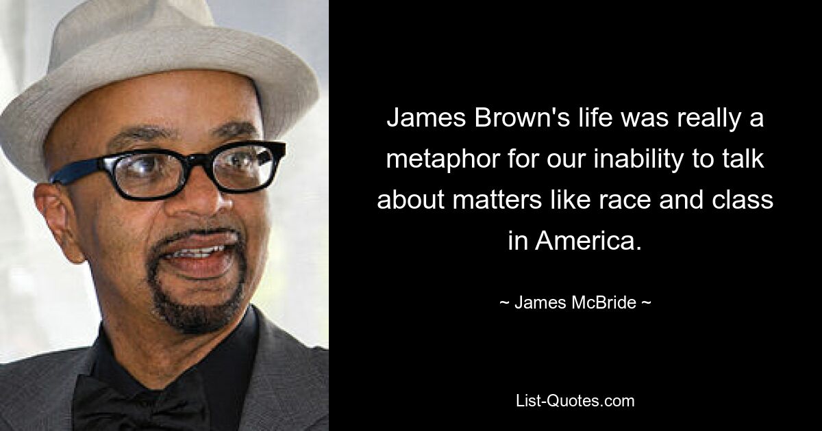 James Brown's life was really a metaphor for our inability to talk about matters like race and class in America. — © James McBride