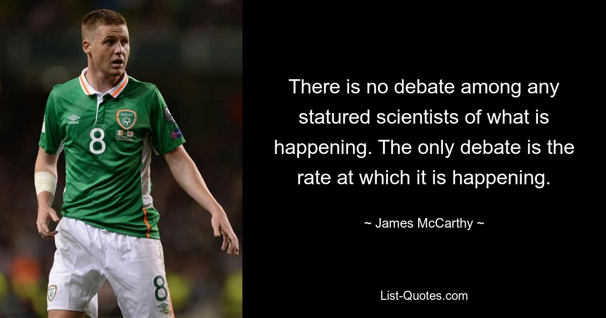 There is no debate among any statured scientists of what is happening. The only debate is the rate at which it is happening. — © James McCarthy