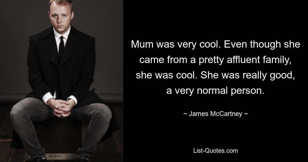 Mum was very cool. Even though she came from a pretty affluent family, she was cool. She was really good, a very normal person. — © James McCartney