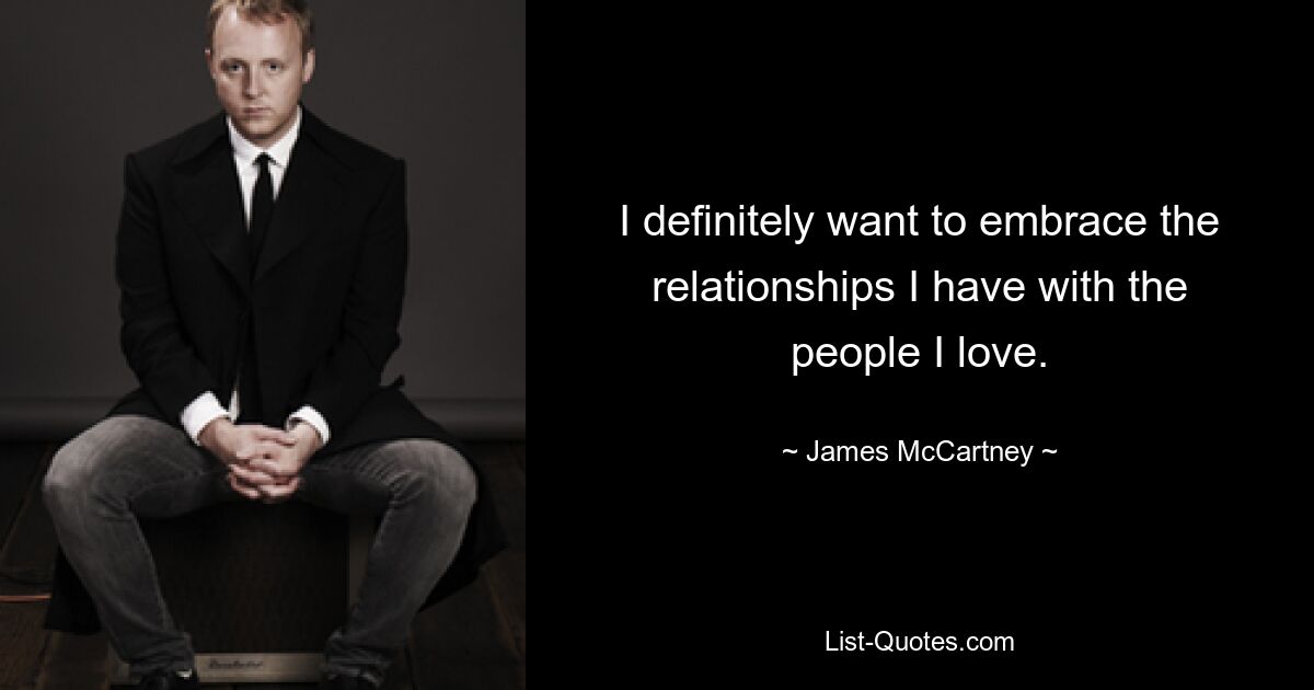 I definitely want to embrace the relationships I have with the people I love. — © James McCartney