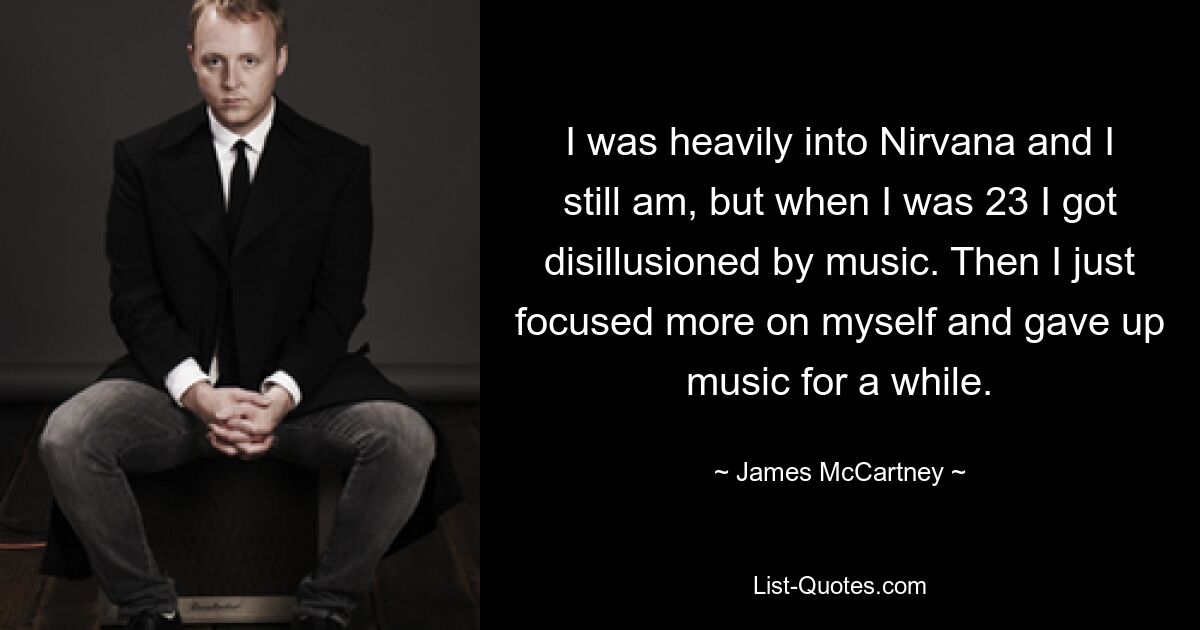 I was heavily into Nirvana and I still am, but when I was 23 I got disillusioned by music. Then I just focused more on myself and gave up music for a while. — © James McCartney