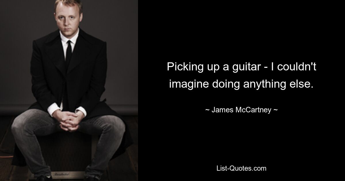 Picking up a guitar - I couldn't imagine doing anything else. — © James McCartney