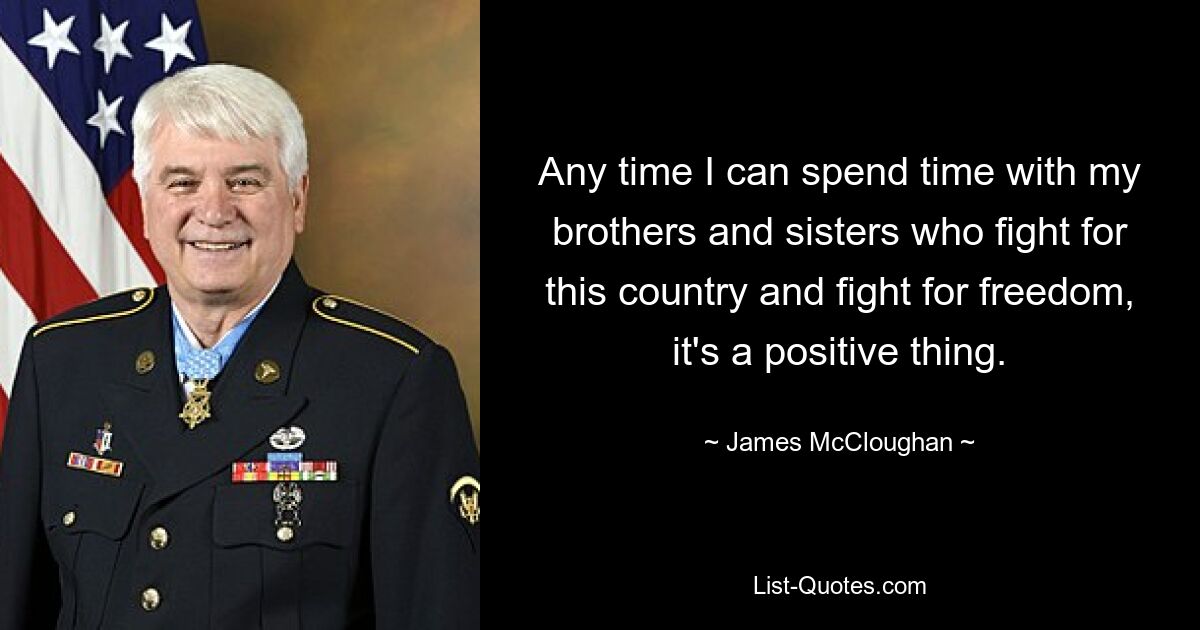 Any time I can spend time with my brothers and sisters who fight for this country and fight for freedom, it's a positive thing. — © James McCloughan