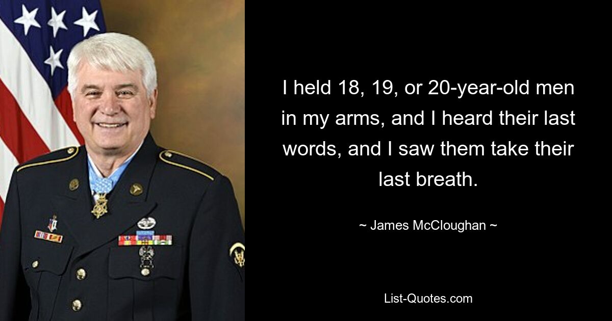 I held 18, 19, or 20-year-old men in my arms, and I heard their last words, and I saw them take their last breath. — © James McCloughan