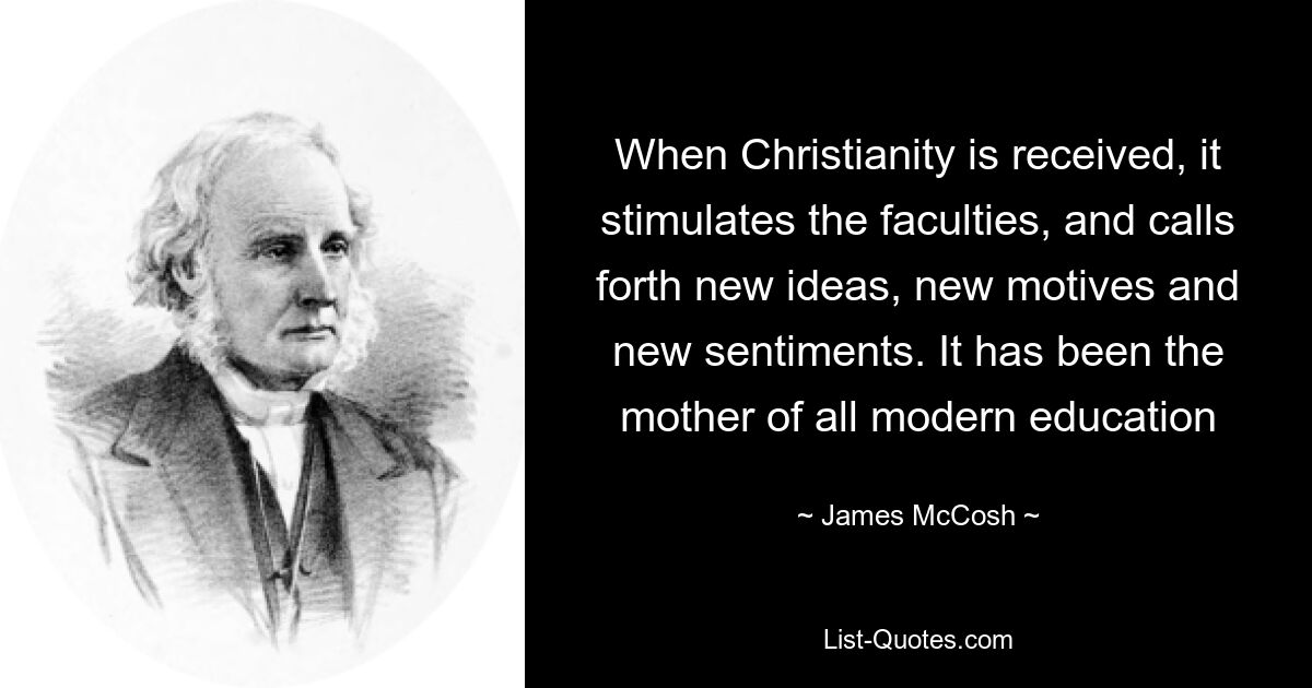 When Christianity is received, it stimulates the faculties, and calls forth new ideas, new motives and new sentiments. It has been the mother of all modern education — © James McCosh