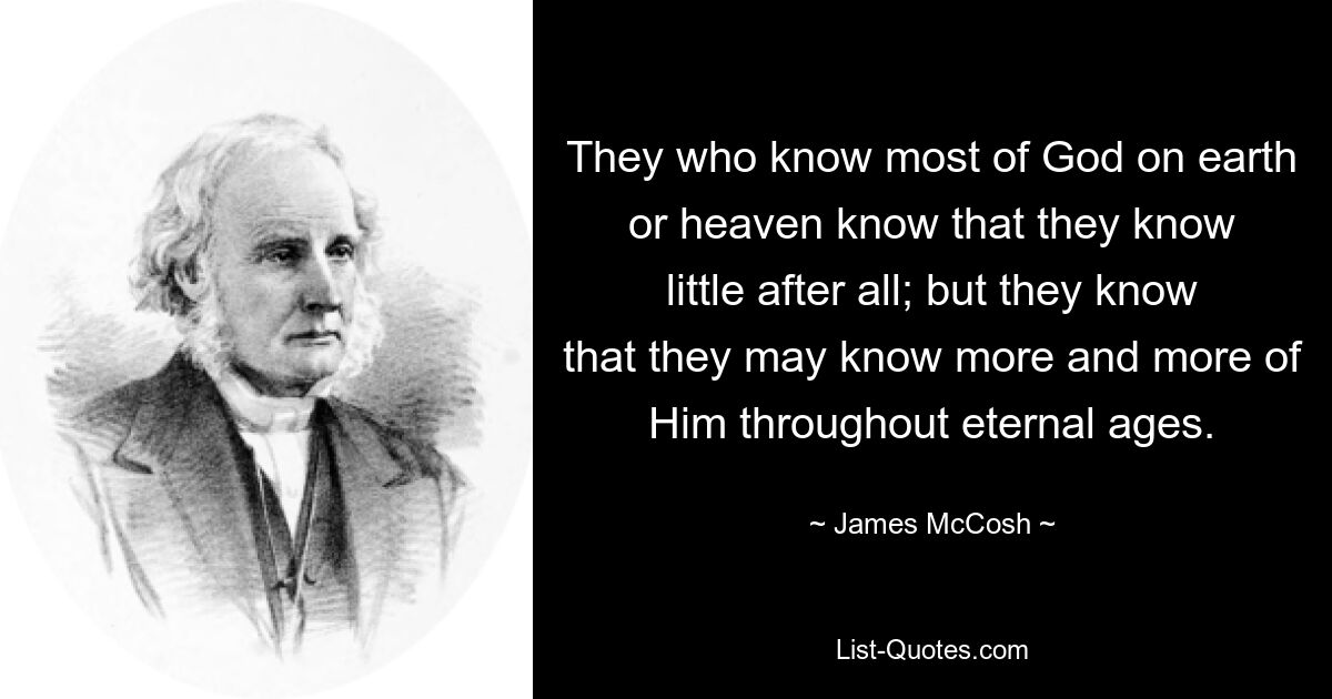 They who know most of God on earth or heaven know that they know little after all; but they know that they may know more and more of Him throughout eternal ages. — © James McCosh