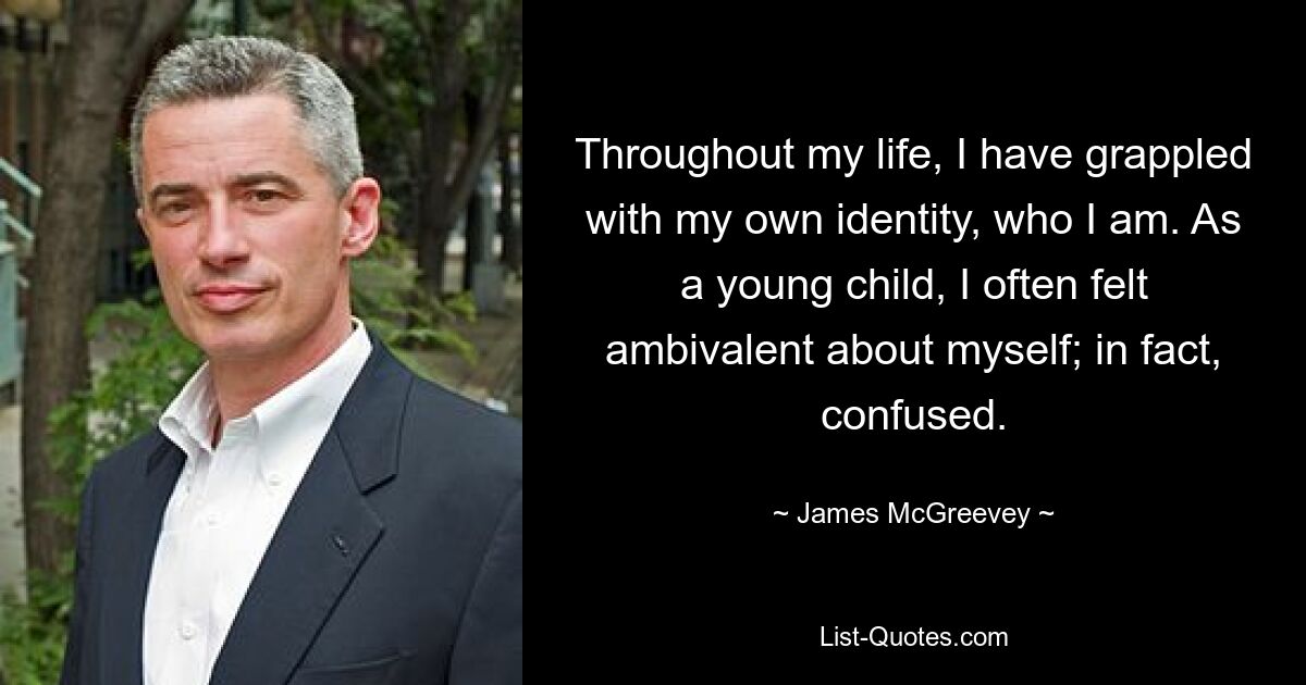 Throughout my life, I have grappled with my own identity, who I am. As a young child, I often felt ambivalent about myself; in fact, confused. — © James McGreevey