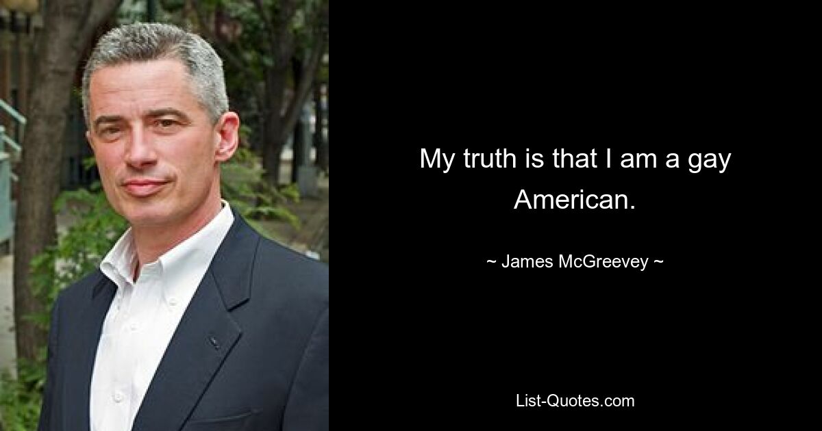 My truth is that I am a gay American. — © James McGreevey