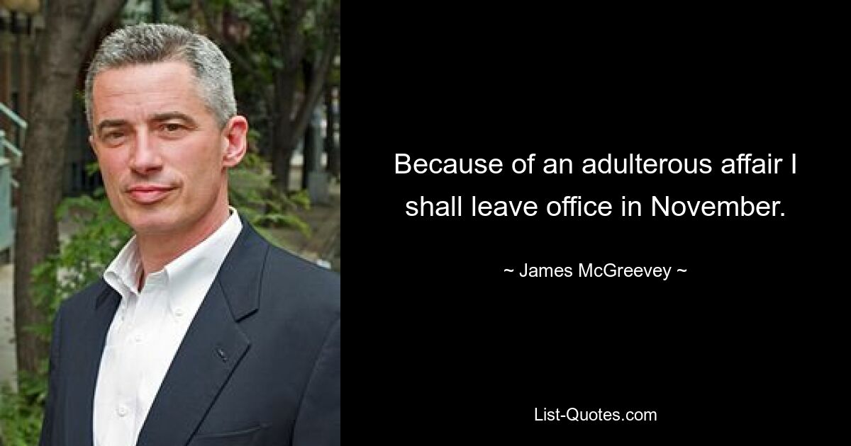 Because of an adulterous affair I shall leave office in November. — © James McGreevey