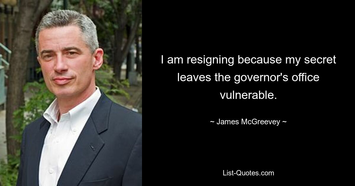 I am resigning because my secret leaves the governor's office vulnerable. — © James McGreevey