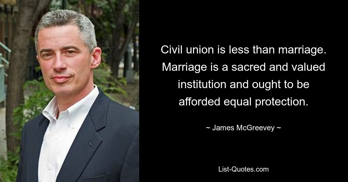 Civil union is less than marriage. Marriage is a sacred and valued institution and ought to be afforded equal protection. — © James McGreevey