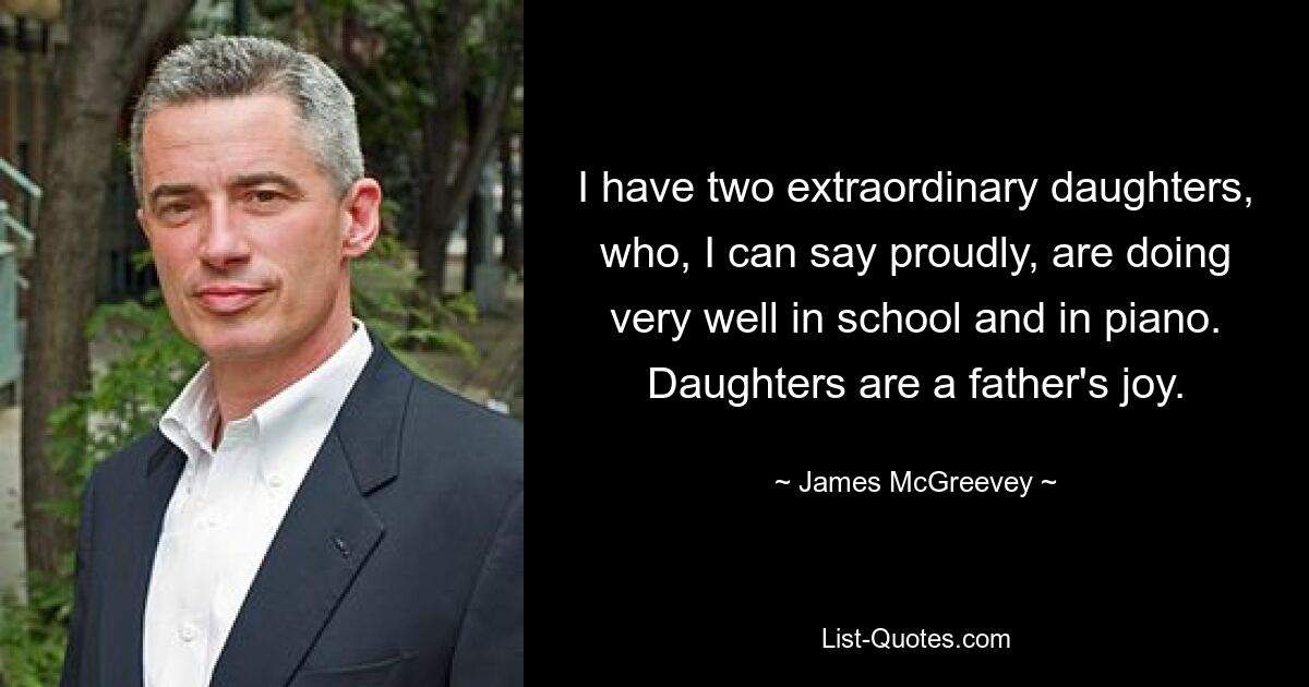 I have two extraordinary daughters, who, I can say proudly, are doing very well in school and in piano. Daughters are a father's joy. — © James McGreevey