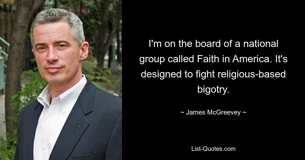 I'm on the board of a national group called Faith in America. It's designed to fight religious-based bigotry. — © James McGreevey