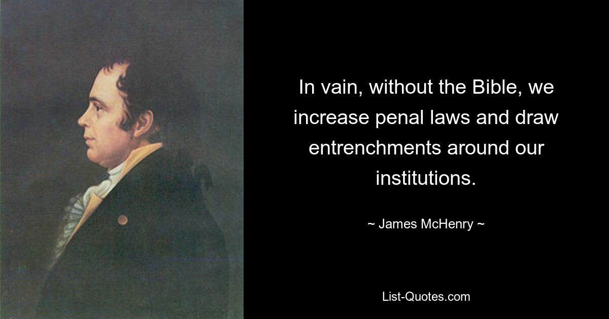 In vain, without the Bible, we increase penal laws and draw entrenchments around our institutions. — © James McHenry