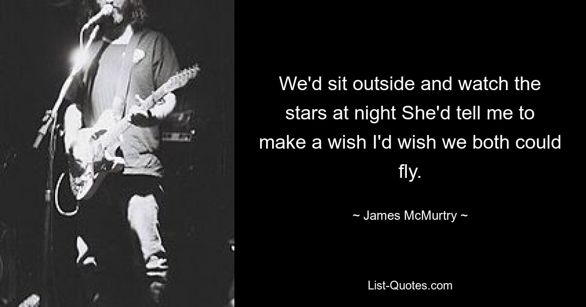 We'd sit outside and watch the stars at night She'd tell me to make a wish I'd wish we both could fly. — © James McMurtry