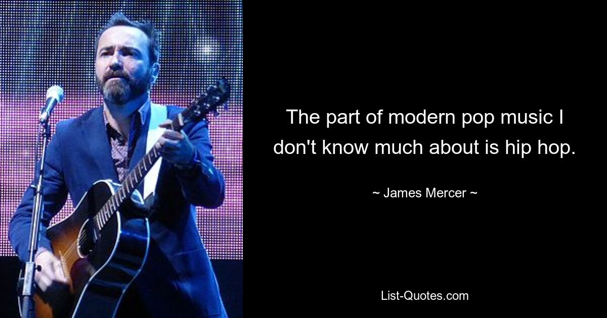 The part of modern pop music I don't know much about is hip hop. — © James Mercer