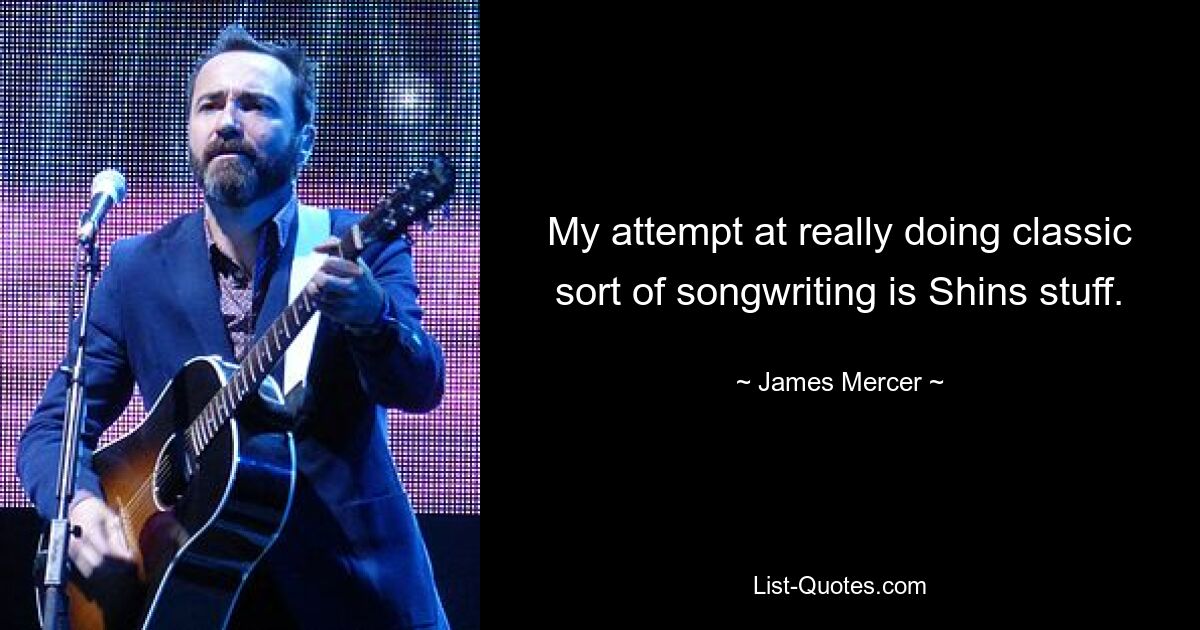 My attempt at really doing classic sort of songwriting is Shins stuff. — © James Mercer