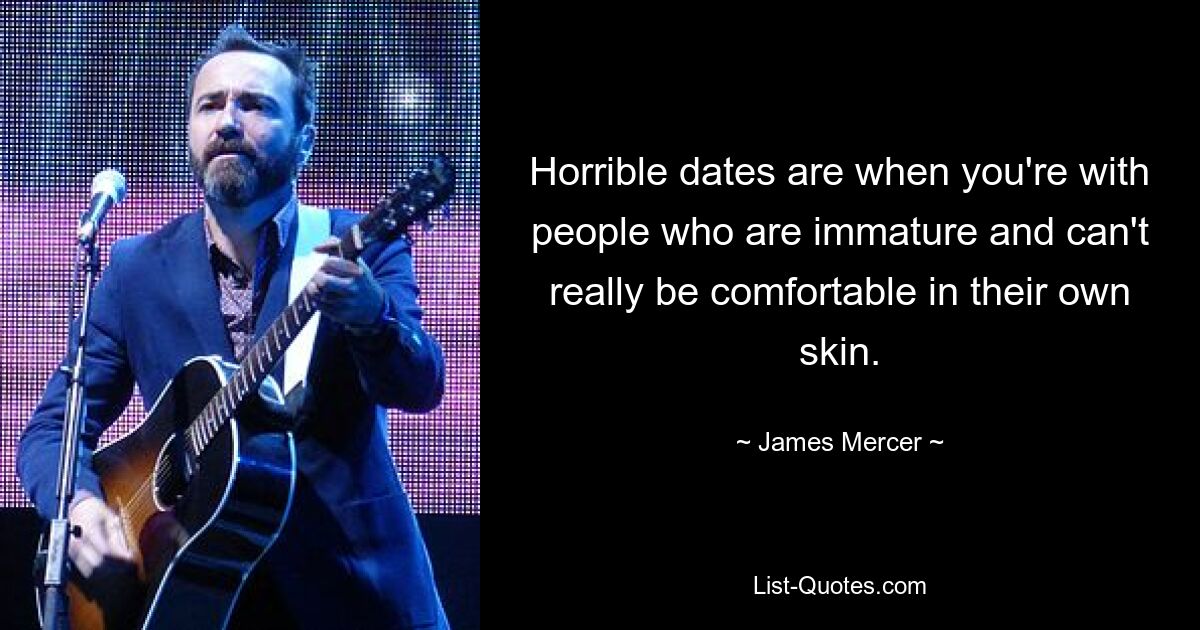 Horrible dates are when you're with people who are immature and can't really be comfortable in their own skin. — © James Mercer