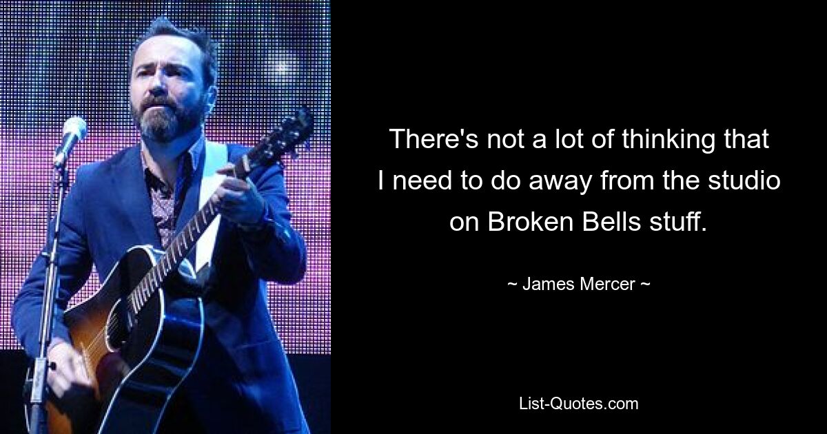 There's not a lot of thinking that I need to do away from the studio on Broken Bells stuff. — © James Mercer