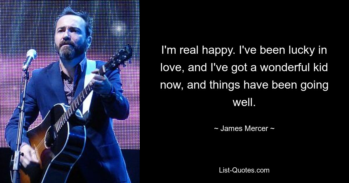 I'm real happy. I've been lucky in love, and I've got a wonderful kid now, and things have been going well. — © James Mercer