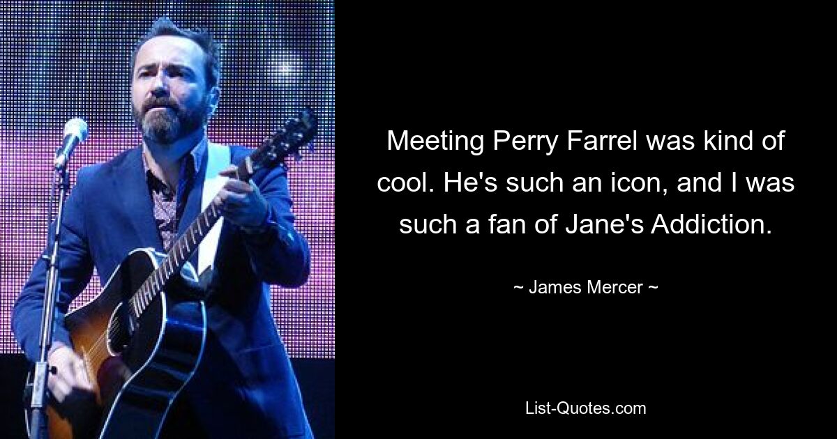 Meeting Perry Farrel was kind of cool. He's such an icon, and I was such a fan of Jane's Addiction. — © James Mercer