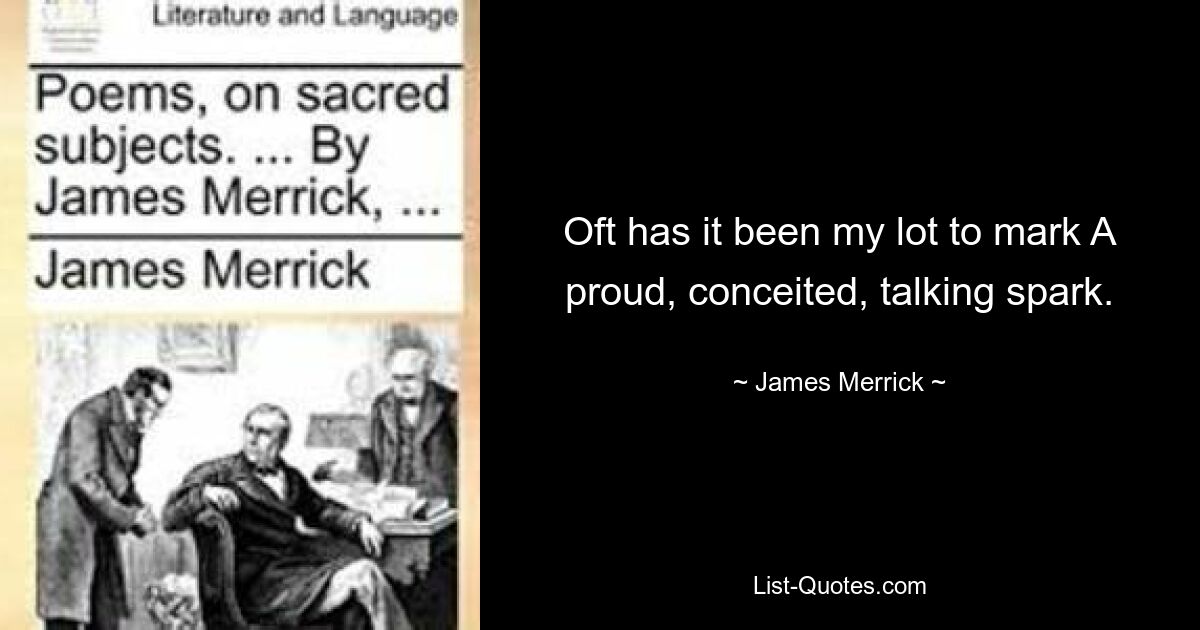 Oft has it been my lot to mark A proud, conceited, talking spark. — © James Merrick