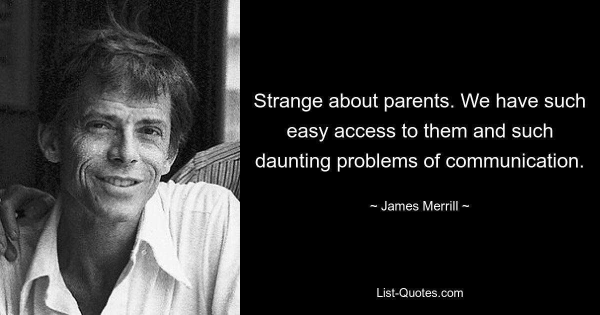 Strange about parents. We have such easy access to them and such daunting problems of communication. — © James Merrill