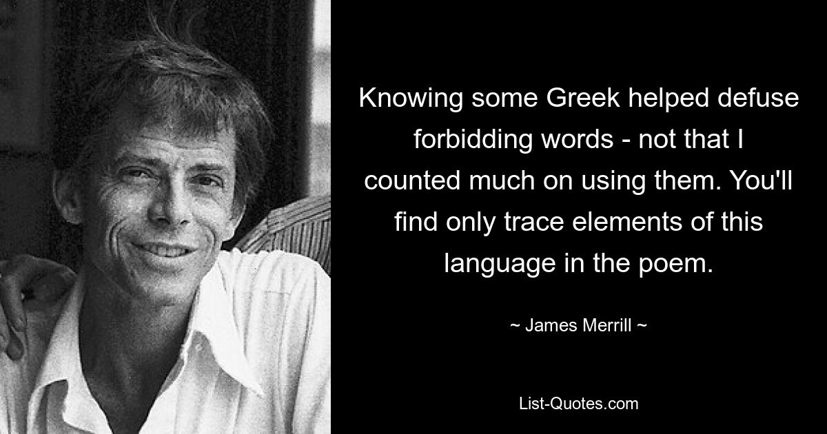 Знание греческого помогло разрядить запретные слова — не то чтобы я особо рассчитывал на их использование. В стихотворении вы найдете лишь следовые элементы этого языка. — © Джеймс Меррилл 