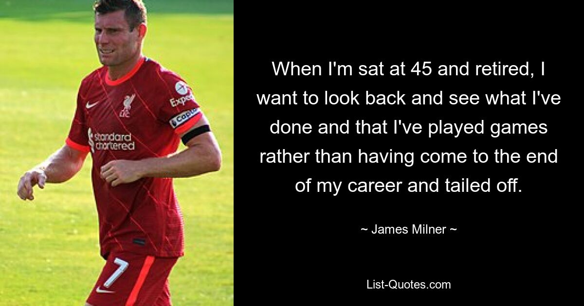 When I'm sat at 45 and retired, I want to look back and see what I've done and that I've played games rather than having come to the end of my career and tailed off. — © James Milner