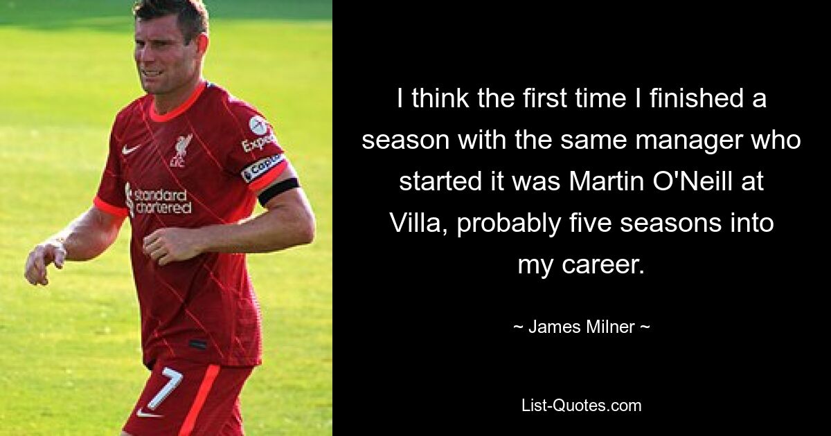 I think the first time I finished a season with the same manager who started it was Martin O'Neill at Villa, probably five seasons into my career. — © James Milner