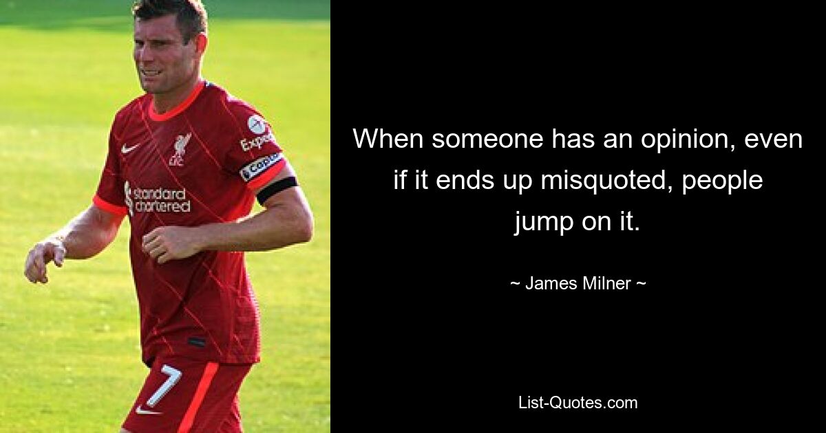 When someone has an opinion, even if it ends up misquoted, people jump on it. — © James Milner