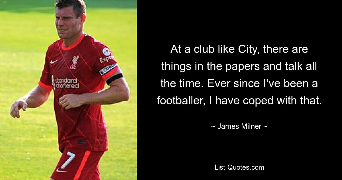 At a club like City, there are things in the papers and talk all the time. Ever since I've been a footballer, I have coped with that. — © James Milner