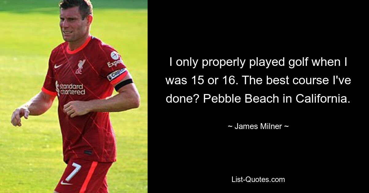 I only properly played golf when I was 15 or 16. The best course I've done? Pebble Beach in California. — © James Milner