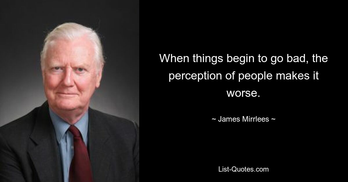 When things begin to go bad, the perception of people makes it worse. — © James Mirrlees