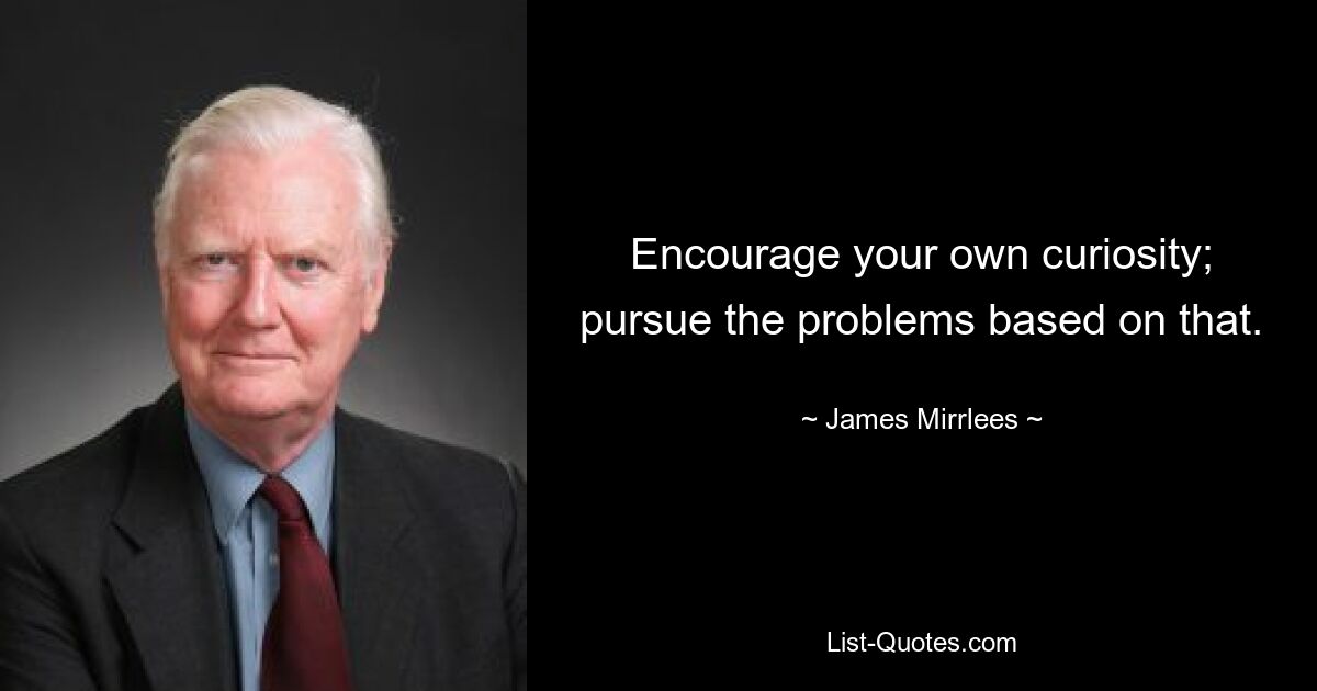 Encourage your own curiosity; pursue the problems based on that. — © James Mirrlees