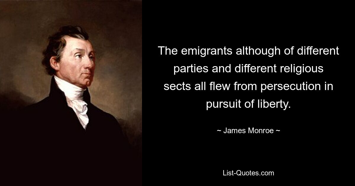 The emigrants although of different parties and different religious sects all flew from persecution in pursuit of liberty. — © James Monroe