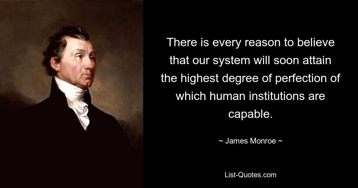 There is every reason to believe that our system will soon attain the highest degree of perfection of which human institutions are capable. — © James Monroe