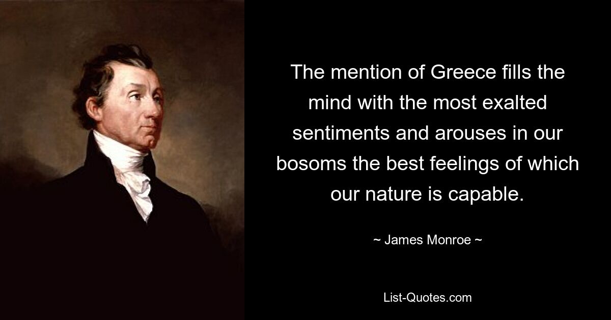 The mention of Greece fills the mind with the most exalted sentiments and arouses in our bosoms the best feelings of which our nature is capable. — © James Monroe