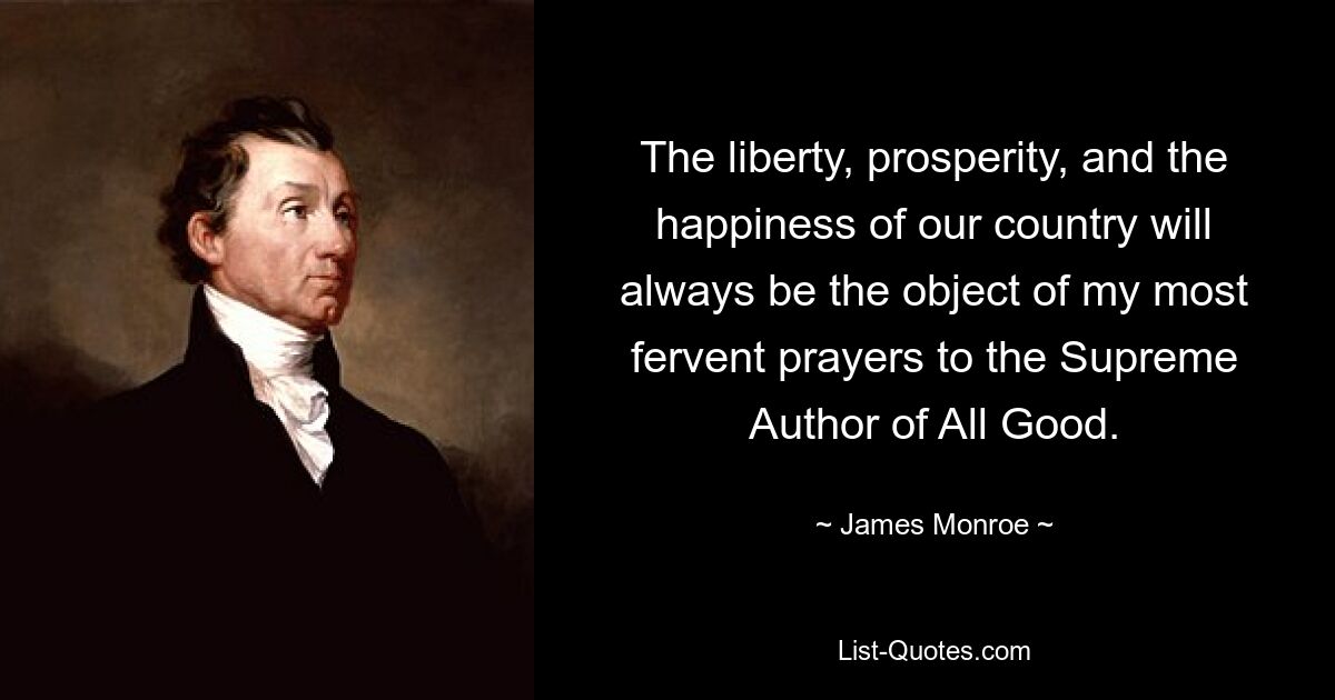 The liberty, prosperity, and the happiness of our country will always be the object of my most fervent prayers to the Supreme Author of All Good. — © James Monroe