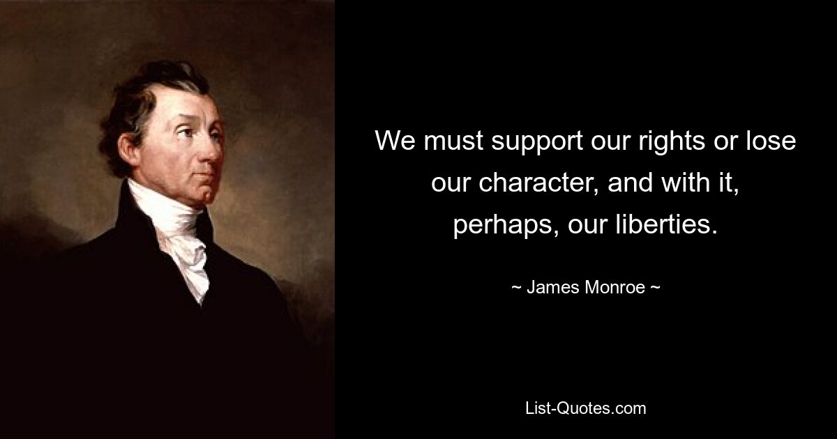 We must support our rights or lose our character, and with it, perhaps, our liberties. — © James Monroe