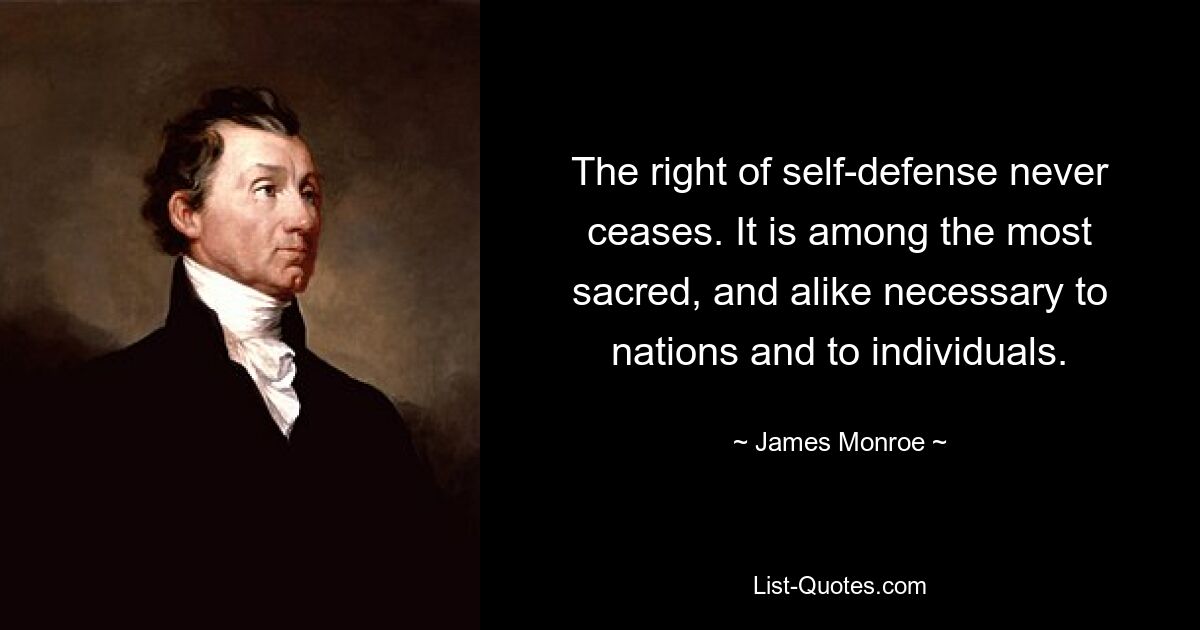 The right of self-defense never ceases. It is among the most sacred, and alike necessary to nations and to individuals. — © James Monroe