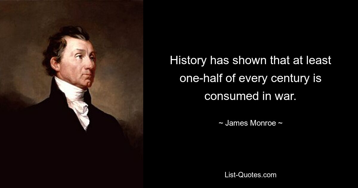 History has shown that at least one-half of every century is consumed in war. — © James Monroe