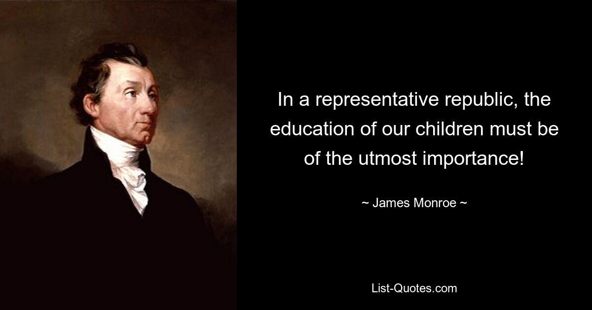 In a representative republic, the education of our children must be of the utmost importance! — © James Monroe