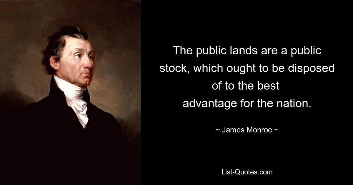 The public lands are a public stock, which ought to be disposed of to the best 
advantage for the nation. — © James Monroe