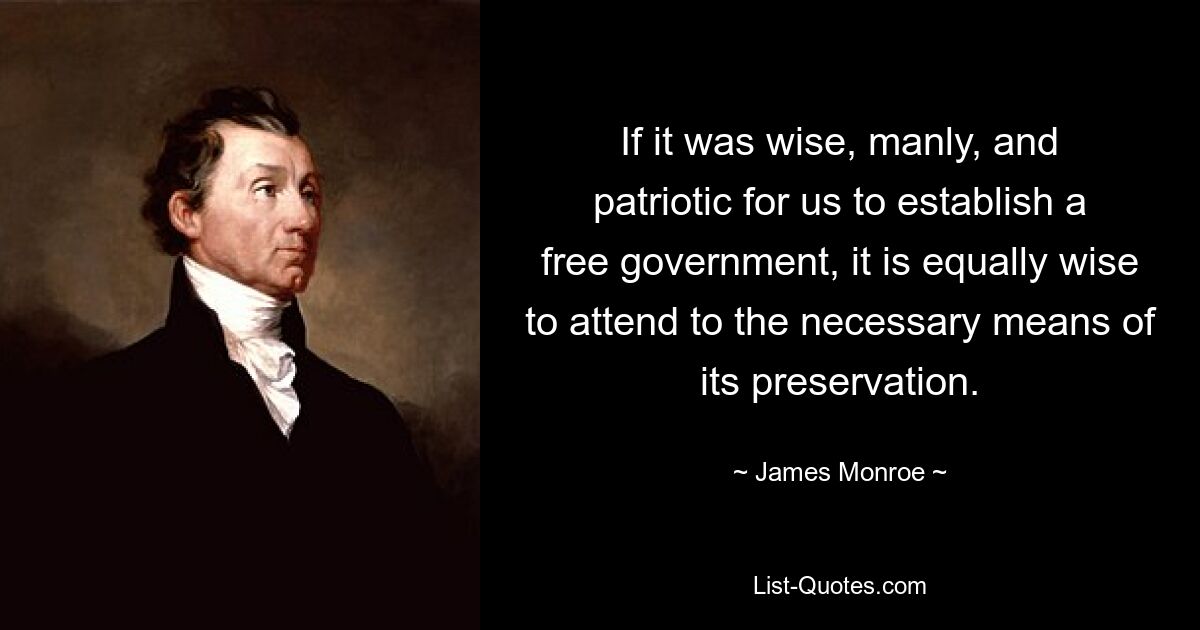 If it was wise, manly, and patriotic for us to establish a free government, it is equally wise to attend to the necessary means of its preservation. — © James Monroe