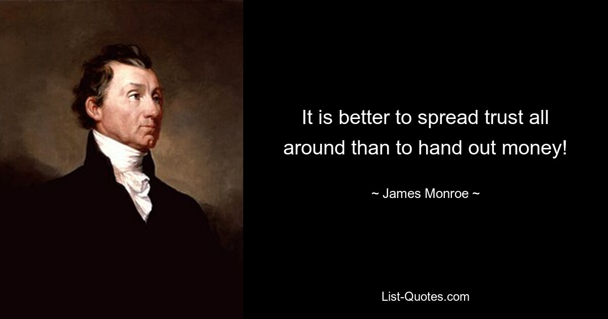 It is better to spread trust all around than to hand out money! — © James Monroe