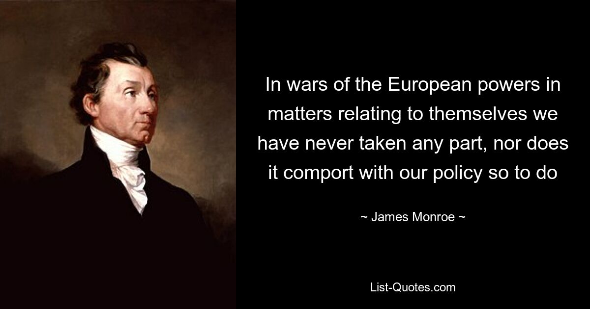 In wars of the European powers in matters relating to themselves we have never taken any part, nor does it comport with our policy so to do — © James Monroe