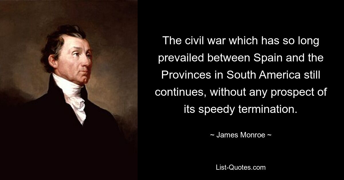 The civil war which has so long prevailed between Spain and the Provinces in South America still continues, without any prospect of its speedy termination. — © James Monroe