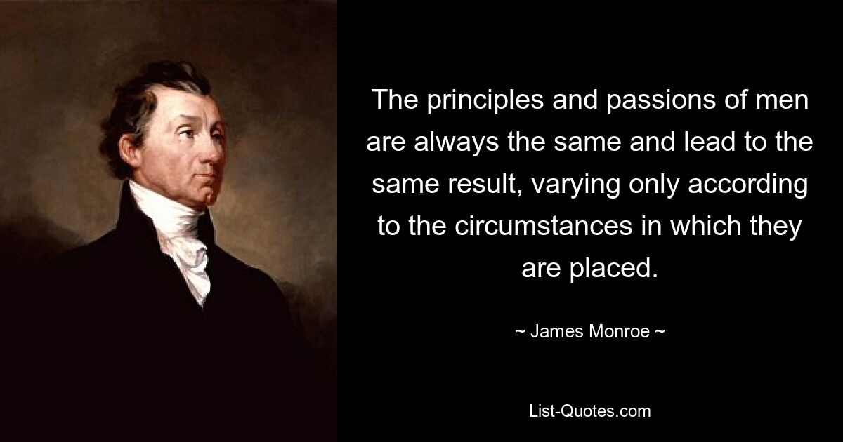 The principles and passions of men are always the same and lead to the same result, varying only according to the circumstances in which they are placed. — © James Monroe