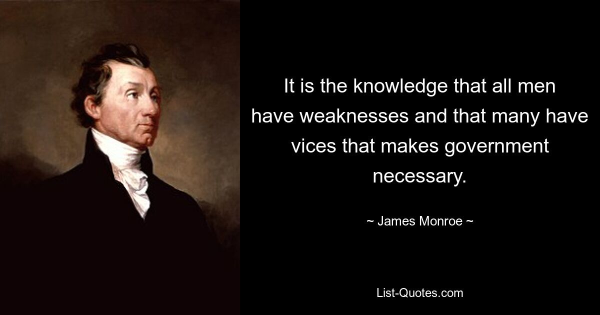 It is the knowledge that all men have weaknesses and that many have vices that makes government necessary. — © James Monroe